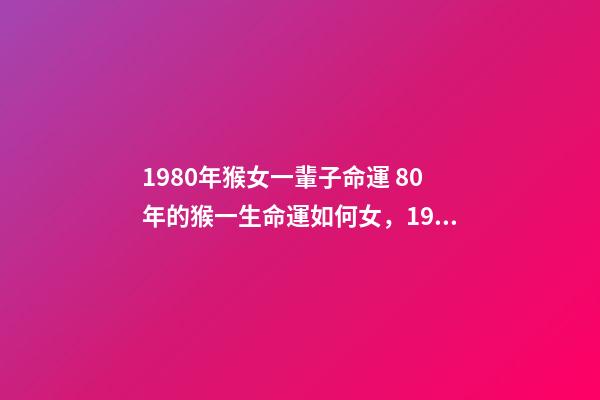 1980年猴女一輩子命運 80年的猴一生命運如何女，1980年屬猴的女人什么命-第1張-觀點-玄機派